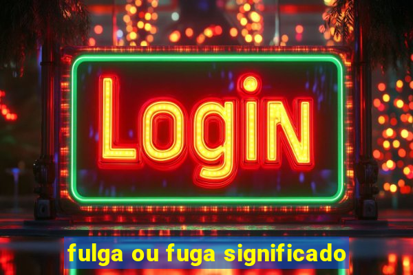 fulga ou fuga significado